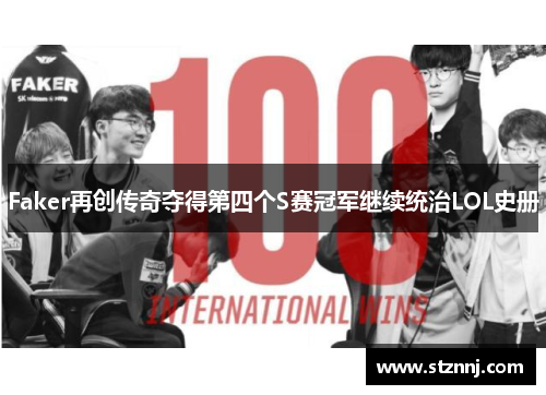 Faker再创传奇夺得第四个S赛冠军继续统治LOL史册